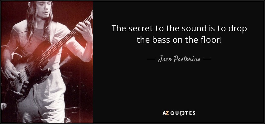 The secret to the sound is to drop the bass on the floor! - Jaco Pastorius