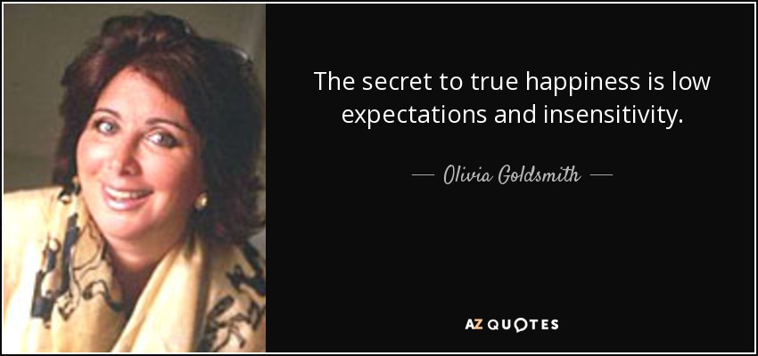 The secret to true happiness is low expectations and insensitivity. - Olivia Goldsmith