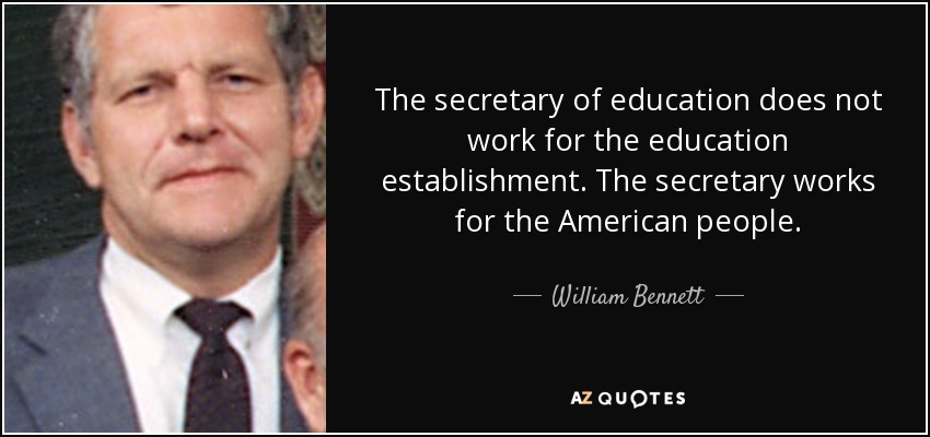 The secretary of education does not work for the education establishment. The secretary works for the American people. - William Bennett