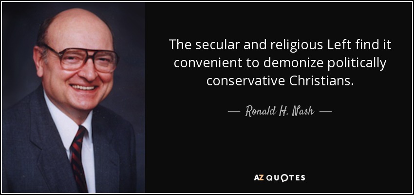 The secular and religious Left find it convenient to demonize politically conservative Christians. - Ronald H. Nash