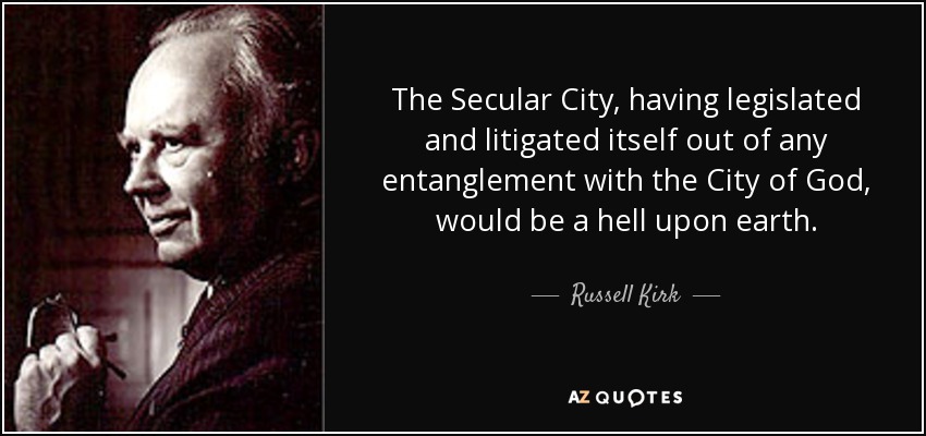 The Secular City, having legislated and litigated itself out of any entanglement with the City of God, would be a hell upon earth . - Russell Kirk