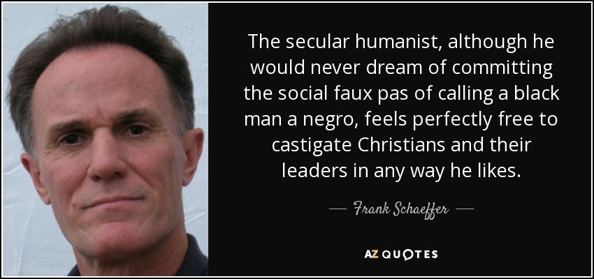 The secular humanist, although he would never dream of committing the social faux pas of calling a black man a negro, feels perfectly free to castigate Christians and their leaders in any way he likes. - Frank Schaeffer