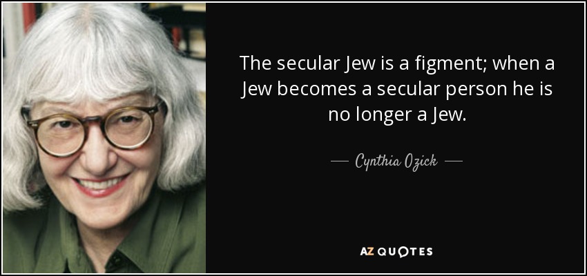 The secular Jew is a figment; when a Jew becomes a secular person he is no longer a Jew. - Cynthia Ozick