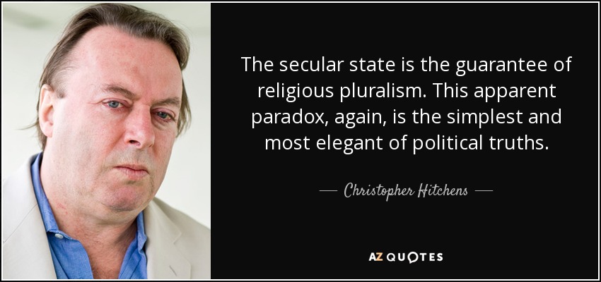 The secular state is the guarantee of religious pluralism. This apparent paradox, again, is the simplest and most elegant of political truths. - Christopher Hitchens