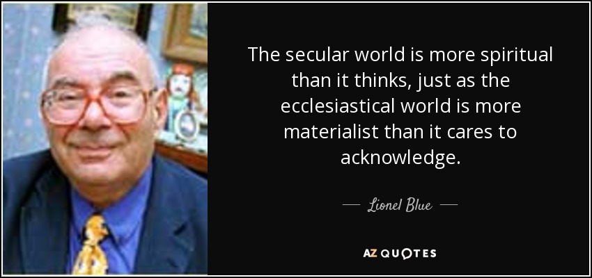 The secular world is more spiritual than it thinks, just as the ecclesiastical world is more materialist than it cares to acknowledge. - Lionel Blue
