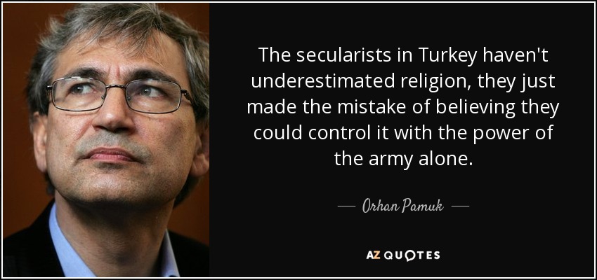 The secularists in Turkey haven't underestimated religion, they just made the mistake of believing they could control it with the power of the army alone. - Orhan Pamuk