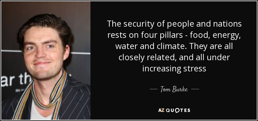 The security of people and nations rests on four pillars - food, energy, water and climate. They are all closely related, and all under increasing stress - Tom Burke