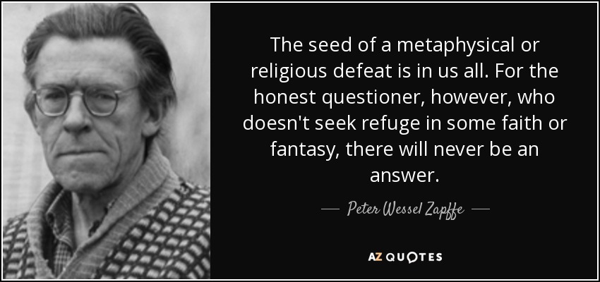 The seed of a metaphysical or religious defeat is in us all. For the honest questioner, however, who doesn't seek refuge in some faith or fantasy, there will never be an answer. - Peter Wessel Zapffe