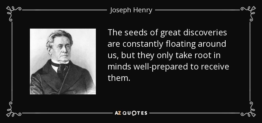 The seeds of great discoveries are constantly floating around us, but they only take root in minds well-prepared to receive them. - Joseph Henry