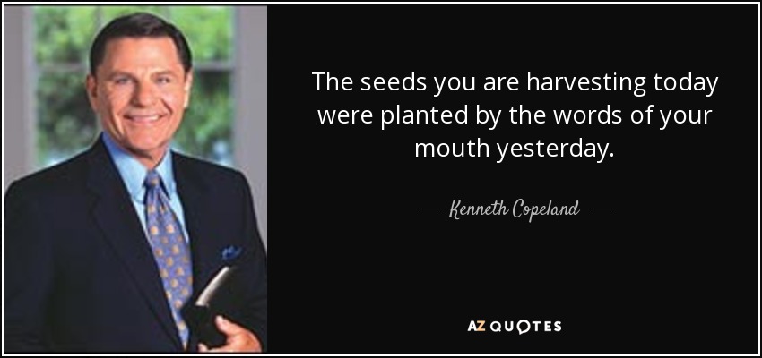 The seeds you are harvesting today were planted by the words of your mouth yesterday. - Kenneth Copeland