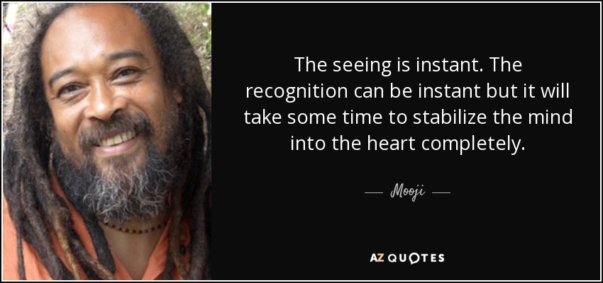 The seeing is instant. The recognition can be instant but it will take some time to stabilize the mind into the heart completely. - Mooji