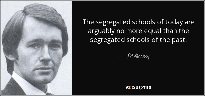 The segregated schools of today are arguably no more equal than the segregated schools of the past. - Ed Markey