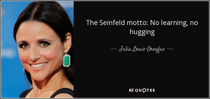The Seinfeld motto: No learning, no hugging - Julia Louis-Dreyfus