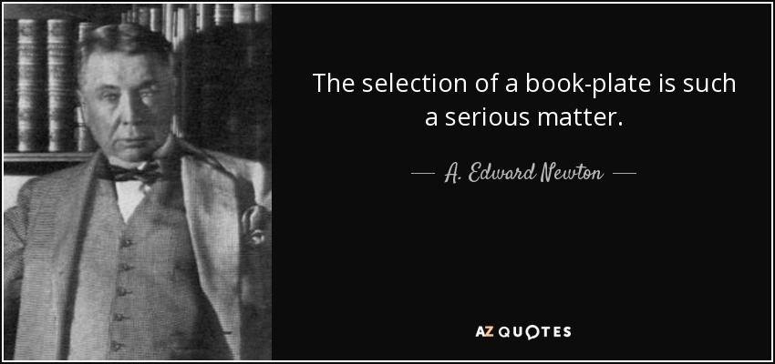 The selection of a book-plate is such a serious matter. - A. Edward Newton