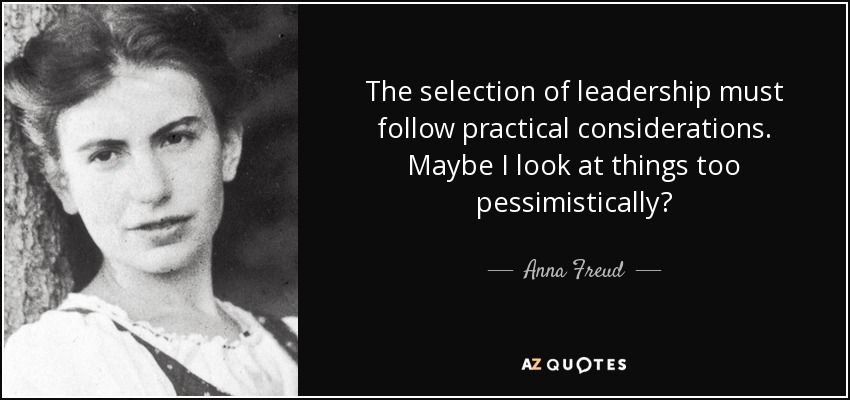 The selection of leadership must follow practical considerations. Maybe I look at things too pessimistically? - Anna Freud