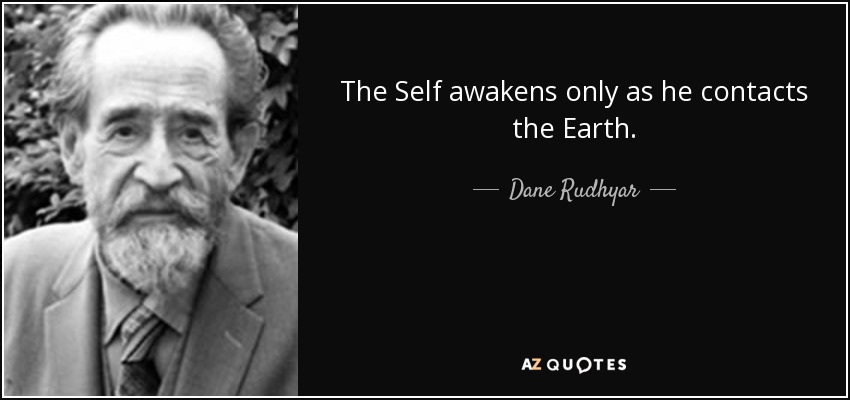 The Self awakens only as he contacts the Earth. - Dane Rudhyar