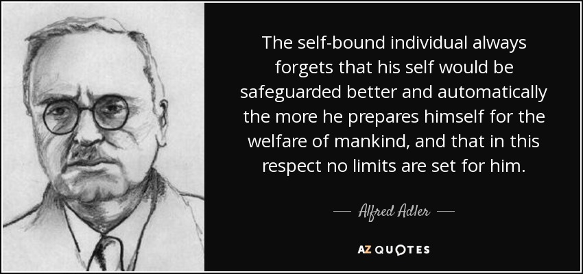 The self-bound individual always forgets that his self would be safeguarded better and automatically the more he prepares himself for the welfare of mankind, and that in this respect no limits are set for him. - Alfred Adler