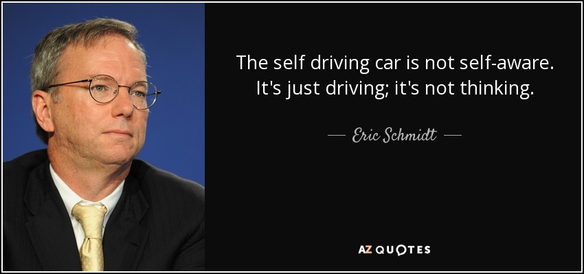 The self driving car is not self-aware. It's just driving; it's not thinking. - Eric Schmidt
