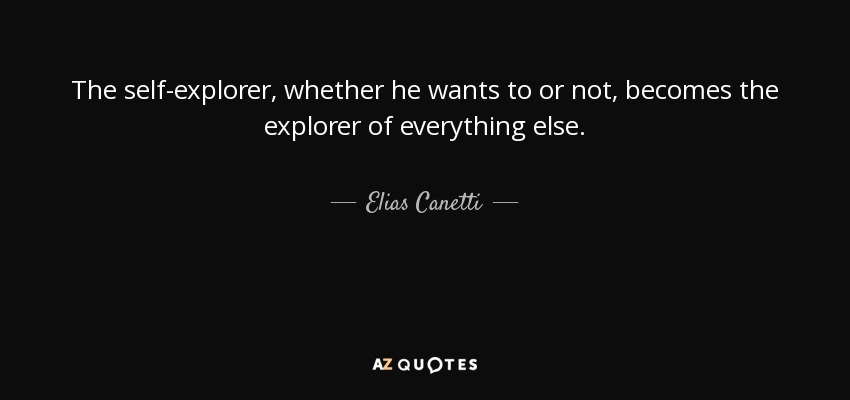 The self-explorer, whether he wants to or not, becomes the explorer of everything else. - Elias Canetti