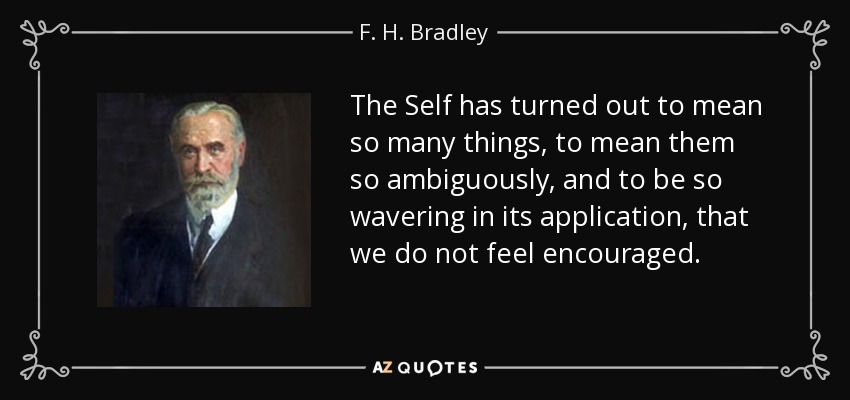 The Self has turned out to mean so many things, to mean them so ambiguously, and to be so wavering in its application, that we do not feel encouraged. - F. H. Bradley