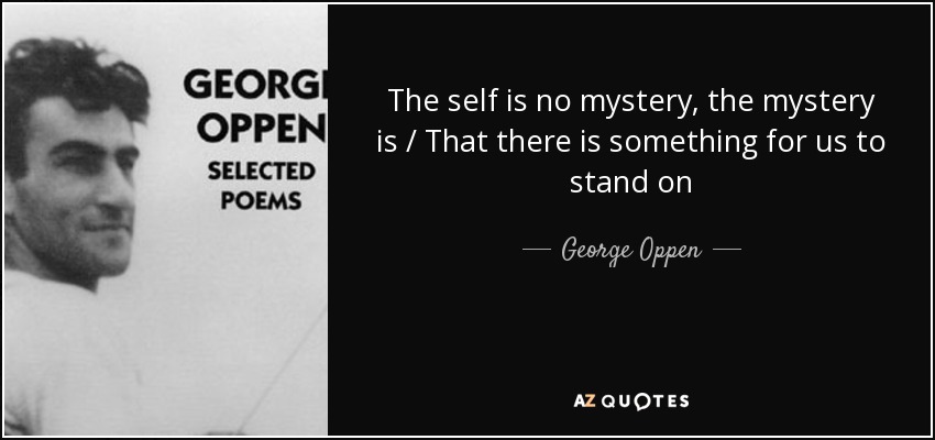 The self is no mystery, the mystery is / That there is something for us to stand on - George Oppen