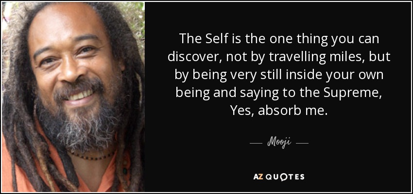 The Self is the one thing you can discover, not by travelling miles, but by being very still inside your own being and saying to the Supreme, Yes, absorb me. - Mooji