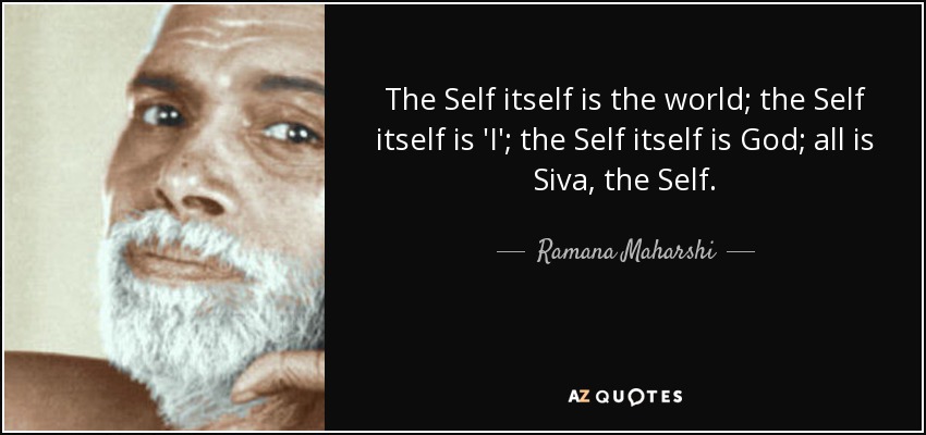 The Self itself is the world; the Self itself is 'I'; the Self itself is God; all is Siva, the Self. - Ramana Maharshi