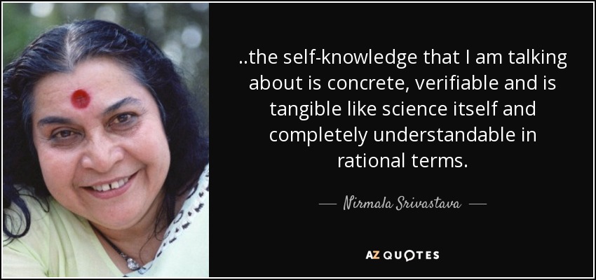 ..the self-knowledge that I am talking about is concrete, verifiable and is tangible like science itself and completely understandable in rational terms. - Nirmala Srivastava
