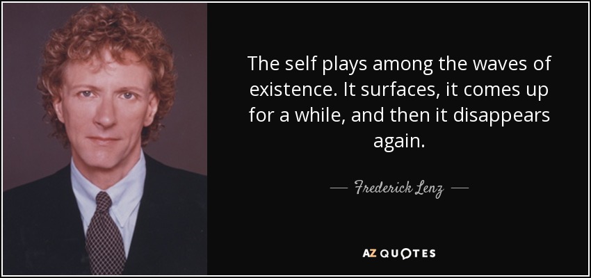 The self plays among the waves of existence. It surfaces, it comes up for a while, and then it disappears again. - Frederick Lenz