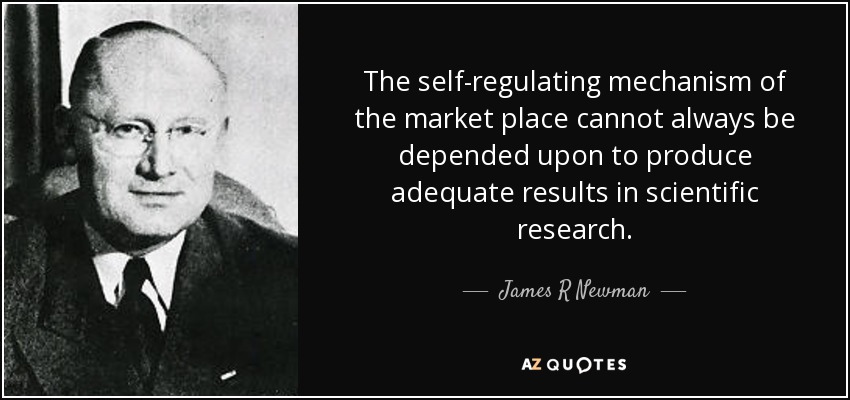 The self-regulating mechanism of the market place cannot always be depended upon to produce adequate results in scientific research. - James R Newman