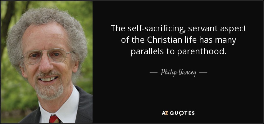 The self-sacrificing, servant aspect of the Christian life has many parallels to parenthood. - Philip Yancey