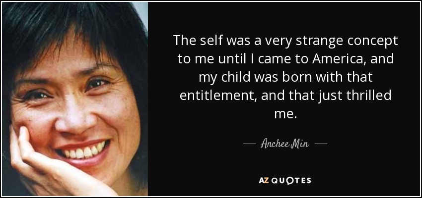 The self was a very strange concept to me until I came to America, and my child was born with that entitlement, and that just thrilled me. - Anchee Min