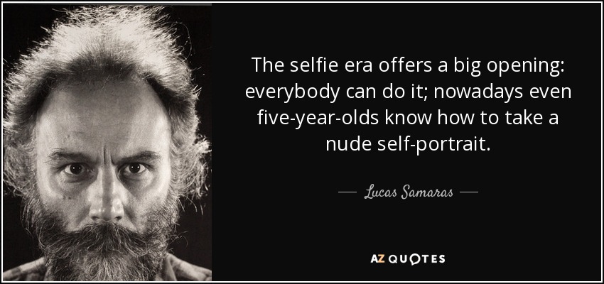 The selfie era offers a big opening: everybody can do it; nowadays even five-year-olds know how to take a nude self-portrait. - Lucas Samaras