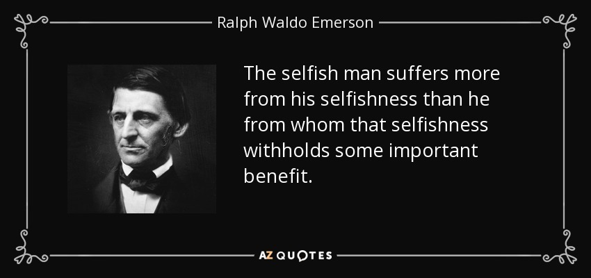 The selfish man suffers more from his selfishness than he from whom that selfishness withholds some important benefit. - Ralph Waldo Emerson