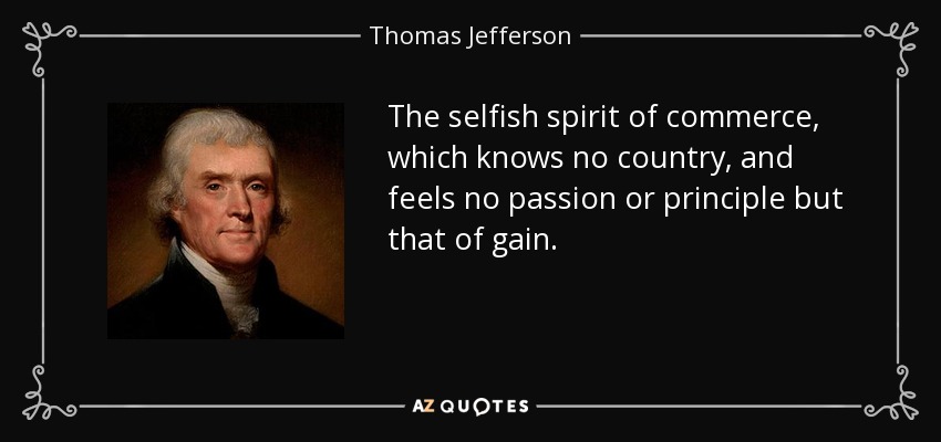 The selfish spirit of commerce, which knows no country, and feels no passion or principle but that of gain. - Thomas Jefferson