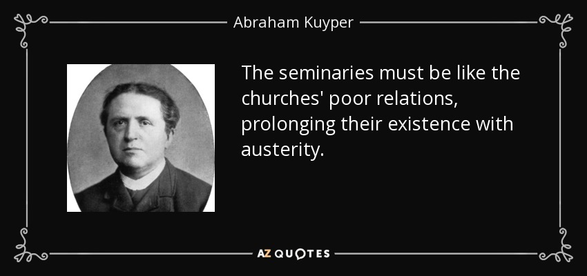 The seminaries must be like the churches' poor relations, prolonging their existence with austerity. - Abraham Kuyper