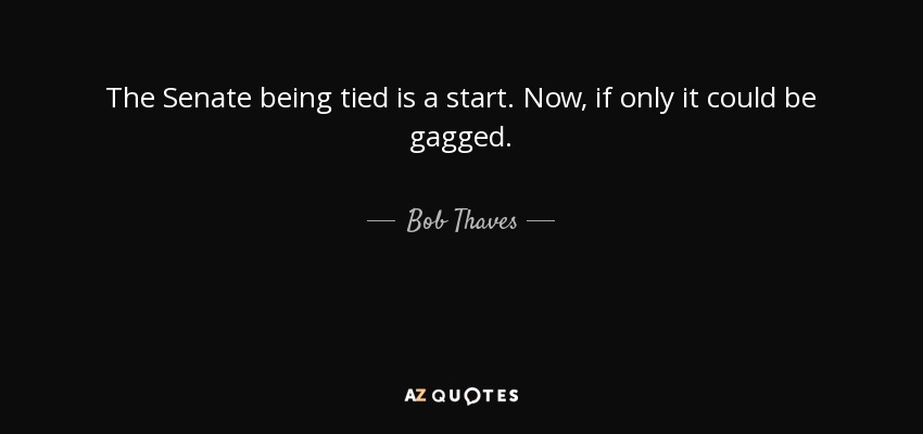 The Senate being tied is a start. Now, if only it could be gagged. - Bob Thaves