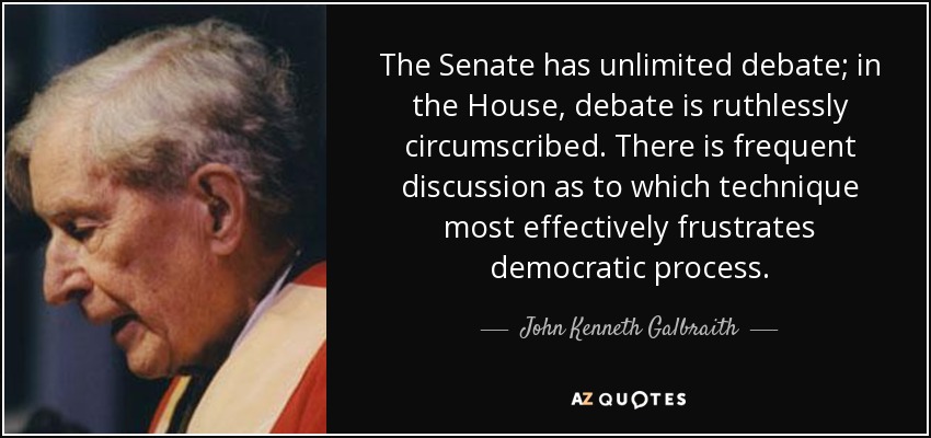 The Senate has unlimited debate; in the House, debate is ruthlessly circumscribed. There is frequent discussion as to which technique most effectively frustrates democratic process. - John Kenneth Galbraith