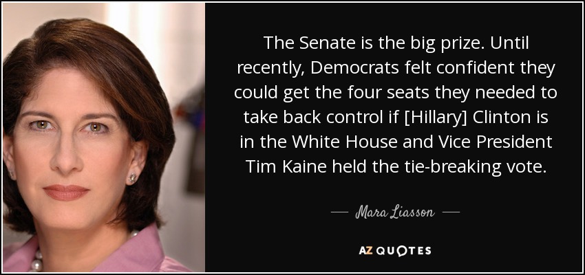 The Senate is the big prize. Until recently, Democrats felt confident they could get the four seats they needed to take back control if [Hillary] Clinton is in the White House and Vice President Tim Kaine held the tie-breaking vote. - Mara Liasson