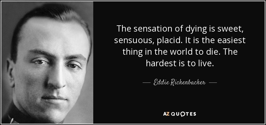 The sensation of dying is sweet, sensuous, placid. It is the easiest thing in the world to die. The hardest is to live. - Eddie Rickenbacker