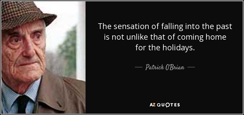 The sensation of falling into the past is not unlike that of coming home for the holidays. - Patrick O'Brian
