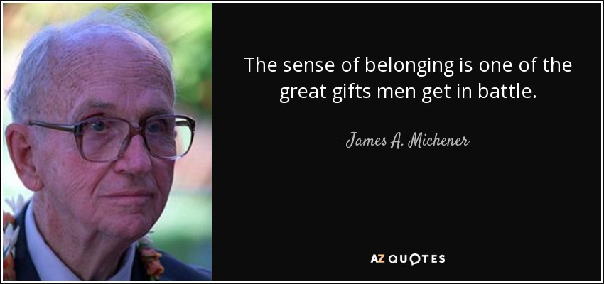 The sense of belonging is one of the great gifts men get in battle. - James A. Michener