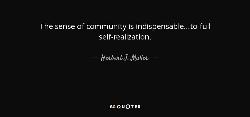 The sense of community is indispensable...to full self-realization. - Herbert J. Muller
