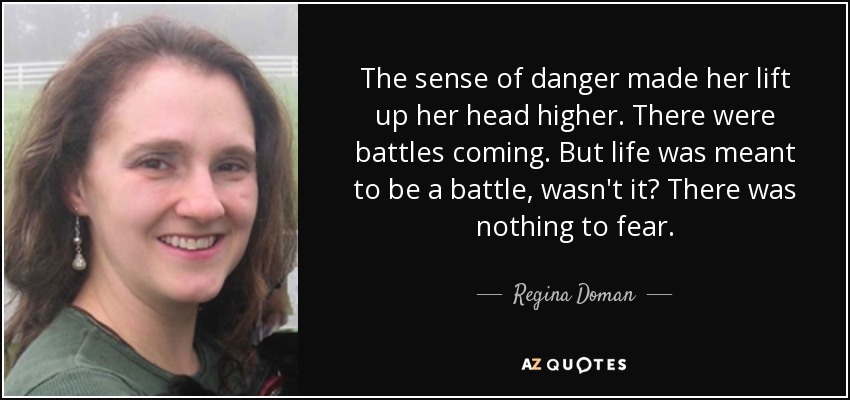 The sense of danger made her lift up her head higher. There were battles coming. But life was meant to be a battle, wasn't it? There was nothing to fear. - Regina Doman
