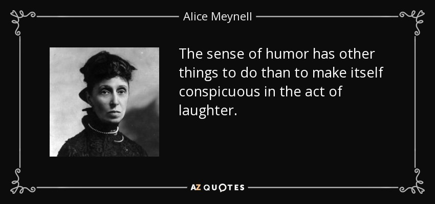 The sense of humor has other things to do than to make itself conspicuous in the act of laughter. - Alice Meynell
