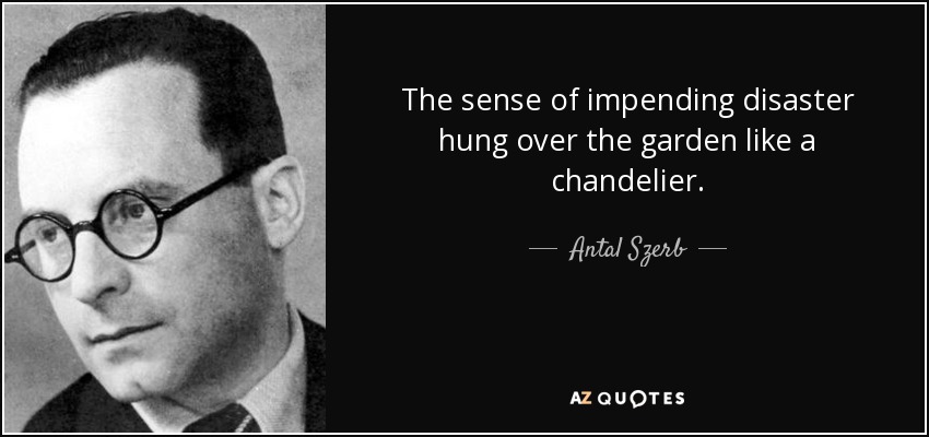 The sense of impending disaster hung over the garden like a chandelier. - Antal Szerb