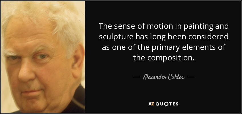 The sense of motion in painting and sculpture has long been considered as one of the primary elements of the composition. - Alexander Calder