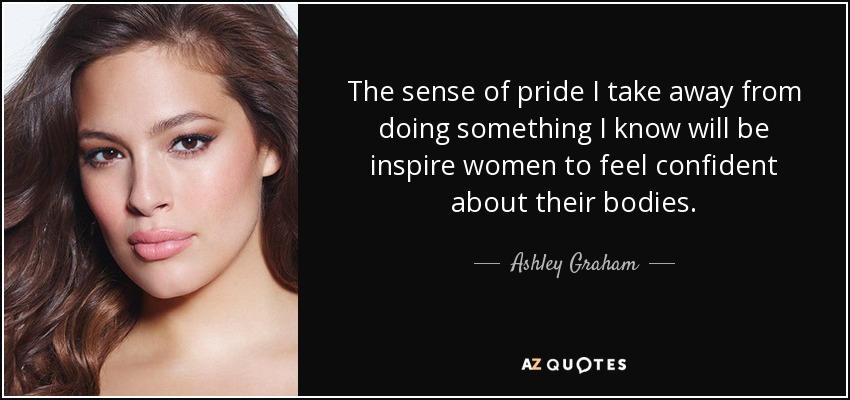 The sense of pride I take away from doing something I know will be inspire women to feel confident about their bodies. - Ashley Graham