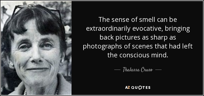 The sense of smell can be extraordinarily evocative, bringing back pictures as sharp as photographs of scenes that had left the conscious mind. - Thalassa Cruso