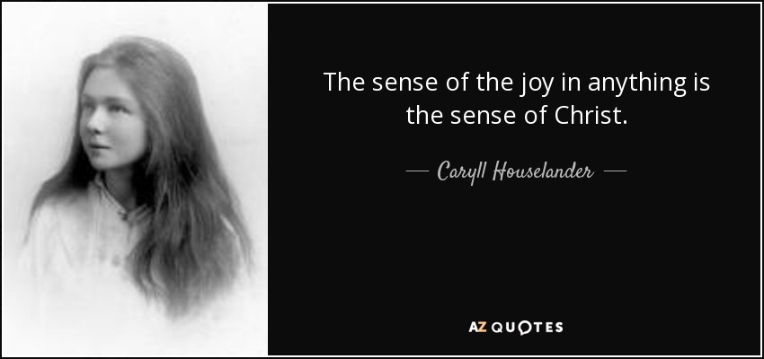 The sense of the joy in anything is the sense of Christ. - Caryll Houselander